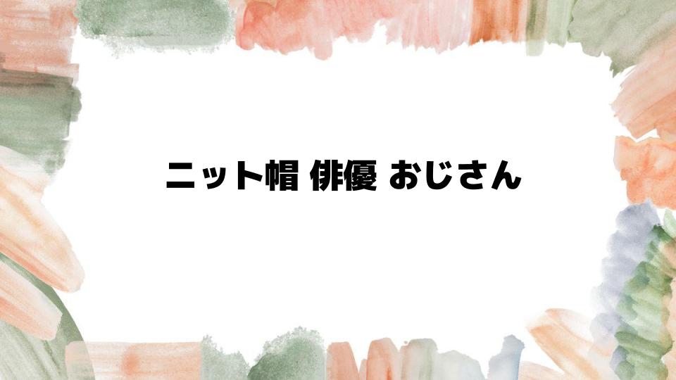 ニット帽俳優おじさんの魅力を徹底解剖